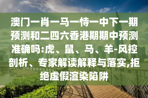 澳門一肖一馬一恃一中下一期預測和二四六香港期期中預測準確嗎:虎、鼠、馬、羊-風控剖析、專家解讀解釋與落實,拒絕虛假渲染陷阱