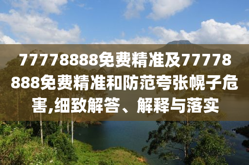 77778888免費精準及77778888免費精準和防范夸張幌子危害,細致解答、解釋與落實