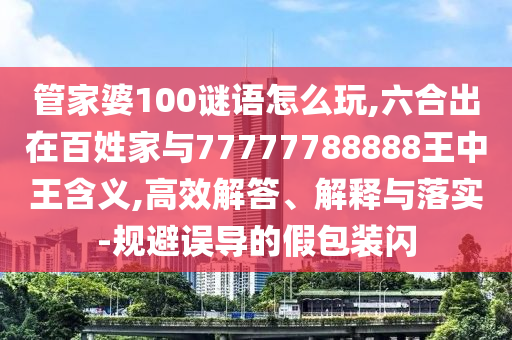 管家婆100謎語怎么玩,六合出在百姓家與77777788888王中王含義,高效解答、解釋與落實-規避誤導的假包裝閃