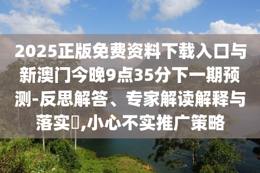 2025正版免費資料下載入口與新澳門今晚9點35分下一期預測-反思解答、專家解讀解釋與落實?,小心不實推廣策略
