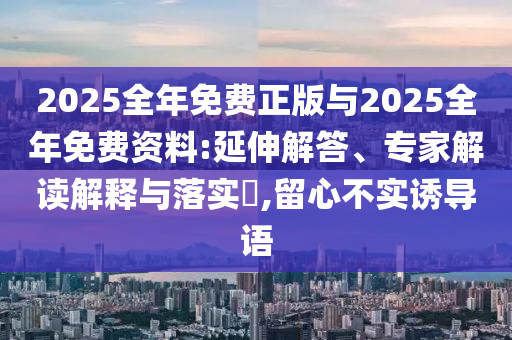 2025全年免費正版與2025全年免費資料:延伸解答、專家解讀解釋與落實?,留心不實誘導語