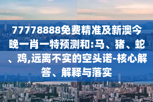 77778888免費精準及新澳今晚一肖一特預測和:馬、豬、蛇、雞,遠離不實的空頭諾-核心解答、解釋與落實