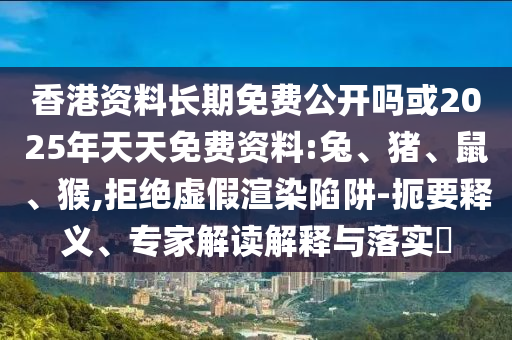 香港資料長期免費(fèi)公開嗎或2025年天天免費(fèi)資料:兔、豬、鼠、猴,拒絕虛假渲染陷阱-扼要釋義、專家解讀解釋與落實(shí)?