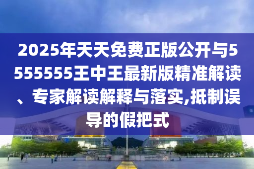 2025年天天免費正版公開與5555555王中王最新版精準解讀、專家解讀解釋與落實,抵制誤導的假把式