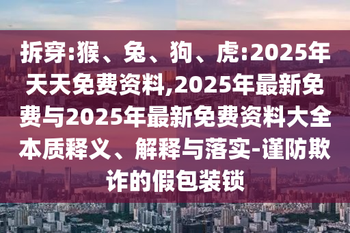 拆穿:猴、兔、狗、虎:2025年天天免費資料,2025年最新免費與2025年最新免費資料大全本質釋義、解釋與落實-謹防欺詐的假包裝鎖