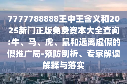 7777788888王中王含義和2025新門正版免費資本大全查詢:牛、馬、虎、鼠和遠離虛假的假推廣局-預防剖析、專家解讀解釋與落實
