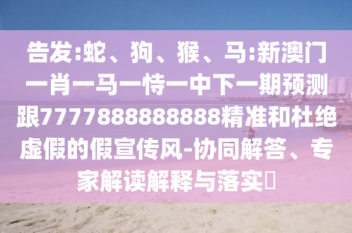告發:蛇、狗、猴、馬:新澳門一肖一馬一恃一中下一期預測跟7777888888888精準和杜絕虛假的假宣傳風-協同解答、專家解讀解釋與落實?
