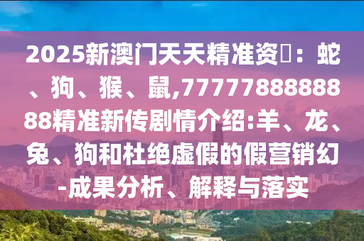 2025新澳門天天精準資枓:蛇、狗、猴、鼠,7777788888888精準新傳劇情介紹:羊、龍、兔、狗和杜絕虛假的假營銷幻-成果分析、解釋與落實