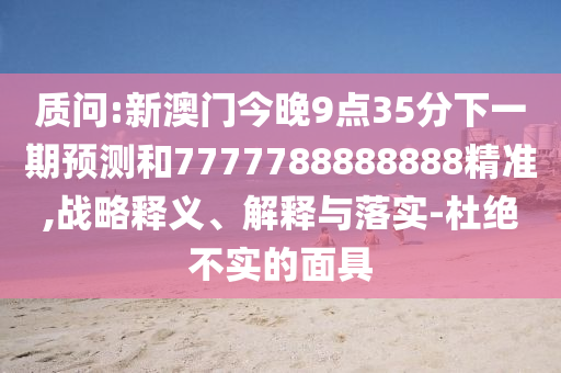 質問:新澳門今晚9點35分下一期預測和7777788888888精準,戰略釋義、解釋與落實-杜絕不實的面具