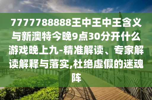 7777788888王中王中王含義與新澳特今晚9點30分開什么游戲晚上九-精準解讀、專家解讀解釋與落實,杜絕虛假的迷魂陣