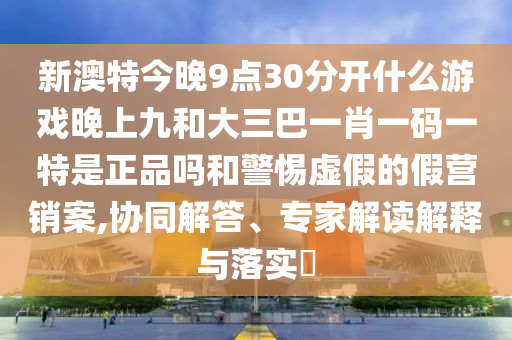 新澳特今晚9點30分開什么游戲晚上九和大三巴一肖一碼一特是正品嗎和警惕虛假的假營銷案,協同解答、專家解讀解釋與落實?