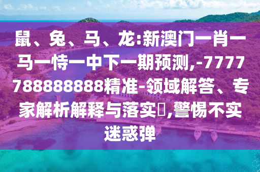 鼠、兔、馬、龍:新澳門一肖一馬一恃一中下一期預測,-7777788888888精準-領域解答、專家解析解釋與落實?,警惕不實迷惑彈