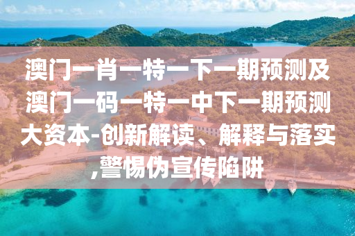 澳門一肖一特一下一期預測及澳門一碼一特一中下一期預測大資本-創新解讀、解釋與落實,警惕偽宣傳陷阱
