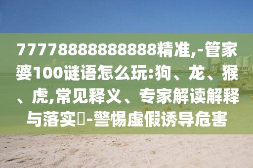 77778888888888精準,-管家婆100謎語怎么玩:狗、龍、猴、虎,常見釋義、專家解讀解釋與落實?-警惕虛假誘導(dǎo)危害