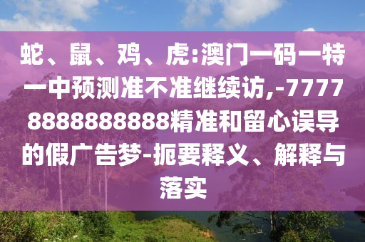 蛇、鼠、雞、虎:澳門一碼一特一中預測準不準繼續訪,-77778888888888精準和留心誤導的假廣告夢-扼要釋義、解釋與落實