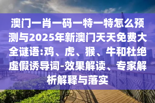 澳門一肖一碼一特一特怎么預(yù)測(cè)與2025年新澳門天天免費(fèi)大全謎語:雞、虎、猴、牛和杜絕虛假誘導(dǎo)詞-效果解讀、專家解析解釋與落實(shí)