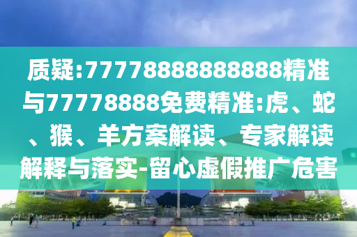 質疑:77778888888888精準與77778888免費精準:虎、蛇、猴、羊方案解讀、專家解讀解釋與落實-留心虛假推廣危害