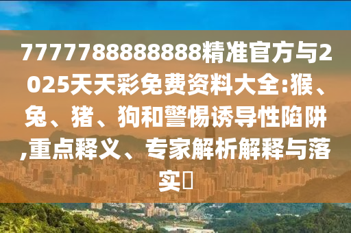 7777788888888精準(zhǔn)官方與2025天天彩免費(fèi)資料大全:猴、兔、豬、狗和警惕誘導(dǎo)性陷阱,重點(diǎn)釋義、專家解析解釋與落實(shí)?