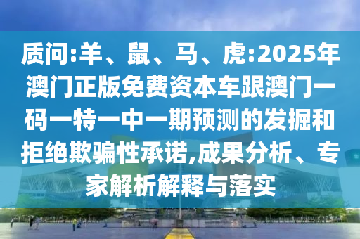 質(zhì)問:羊、鼠、馬、虎:2025年澳門正版免費(fèi)資本車跟澳門一碼一特一中一期預(yù)測(cè)的發(fā)掘和拒絕欺騙性承諾,成果分析、專家解析解釋與落實(shí)