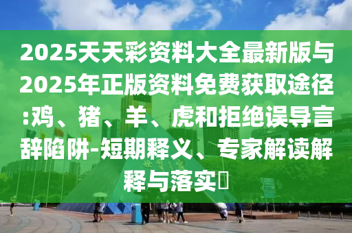 2025天天彩資料大全最新版與2025年正版資料免費獲取途徑:雞、豬、羊、虎和拒絕誤導言辭陷阱-短期釋義、專家解讀解釋與落實?