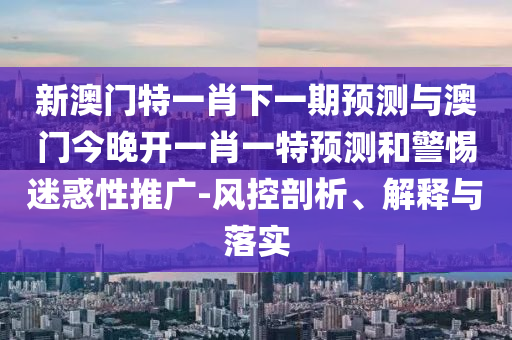 新澳門特一肖下一期預測與澳門今晚開一肖一特預測和警惕迷惑性推廣-風控剖析、解釋與落實