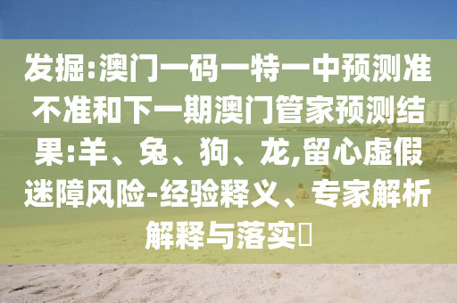 發(fā)掘:澳門一碼一特一中預測準不準和下一期澳門管家預測結(jié)果:羊、兔、狗、龍,留心虛假迷障風險-經(jīng)驗釋義、專家解析解釋與落實?