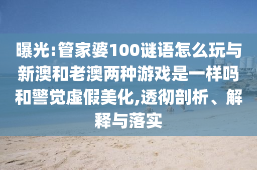 曝光:管家婆100謎語怎么玩與新澳和老澳兩種游戲是一樣嗎和警覺虛假美化,透徹剖析、解釋與落實
