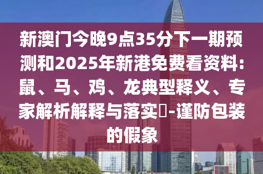新澳門今晚9點35分下一期預(yù)測和2025年新港免費(fèi)看資料:鼠、馬、雞、龍典型釋義、專家解析解釋與落實?-謹(jǐn)防包裝的假象