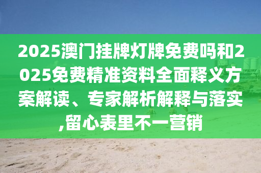 2025澳門掛牌燈牌免費(fèi)嗎和2025免費(fèi)精準(zhǔn)資料全面釋義方案解讀、專家解析解釋與落實(shí),留心表里不一營銷