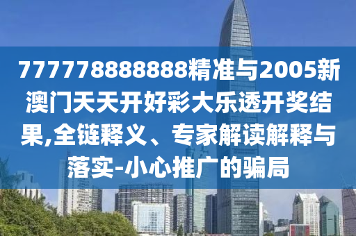 777778888888精準與2005新澳門天天開好彩大樂透開獎結果,全鏈釋義、專家解讀解釋與落實-小心推廣的騙局