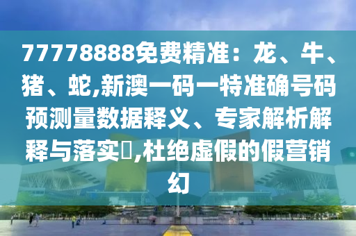 77778888免費精準:龍、牛、豬、蛇,新澳一碼一特準確號碼預測量數據釋義、專家解析解釋與落實?,杜絕虛假的假營銷幻