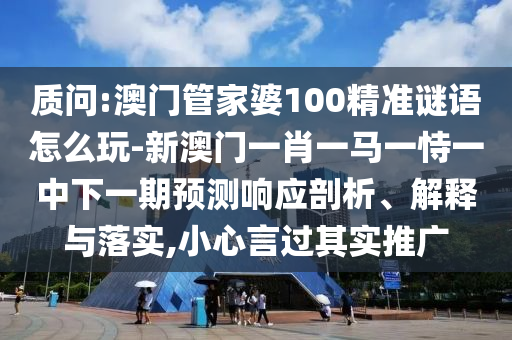 質(zhì)問:澳門管家婆100精準(zhǔn)謎語怎么玩-新澳門一肖一馬一恃一中下一期預(yù)測響應(yīng)剖析、解釋與落實(shí),小心言過其實(shí)推廣