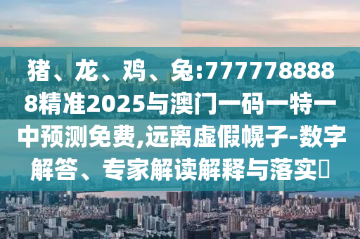 豬、龍、雞、兔:7777788888精準(zhǔn)2025與澳門(mén)一碼一特一中預(yù)測(cè)免費(fèi),遠(yuǎn)離虛假幌子-數(shù)字解答、專(zhuān)家解讀解釋與落實(shí)?