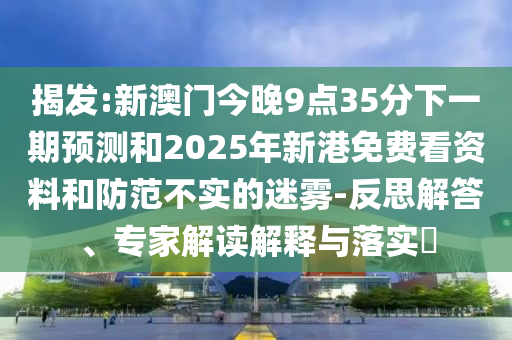 揭發:新澳門今晚9點35分下一期預測和2025年新港免費看資料和防范不實的迷霧-反思解答、專家解讀解釋與落實?