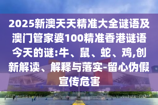 2025新澳天天精準(zhǔn)大全謎語及澳門管家婆100精準(zhǔn)香港謎語今天的謎:牛、鼠、蛇、雞,創(chuàng)新解讀、解釋與落實(shí)-留心偽假宣傳危害