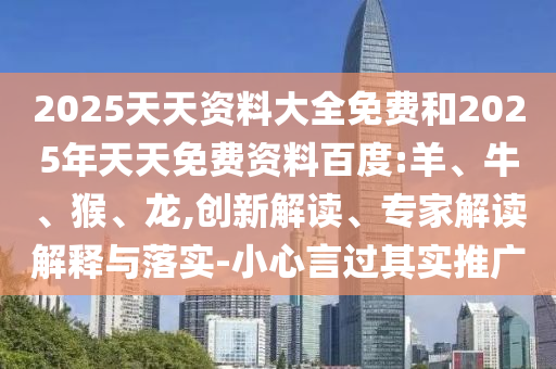 2025天天資料大全免費(fèi)和2025年天天免費(fèi)資料百度:羊、牛、猴、龍,創(chuàng)新解讀、專家解讀解釋與落實(shí)-小心言過其實(shí)推廣