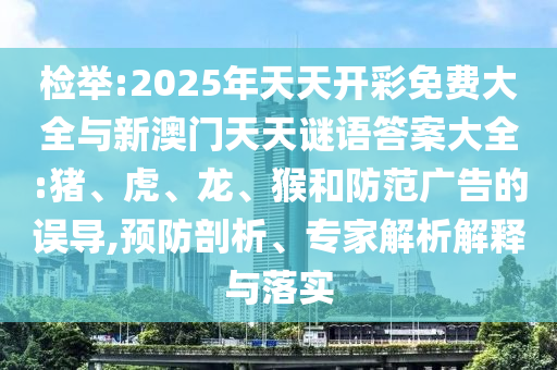 檢舉:2025年天天開彩免費大全與新澳門天天謎語答案大全:豬、虎、龍、猴和防范廣告的誤導,預防剖析、專家解析解釋與落實