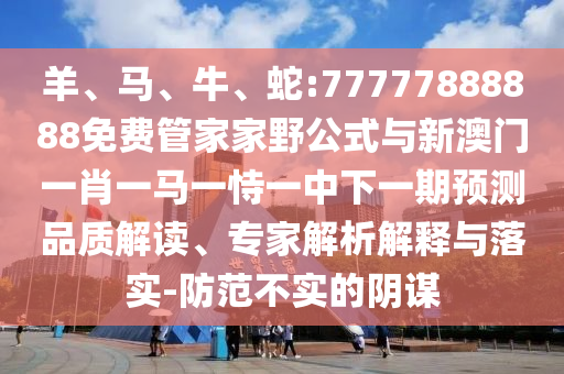 羊、馬、牛、蛇:77777888888免費管家家野公式與新澳門一肖一馬一恃一中下一期預測品質解讀、專家解析解釋與落實-防范不實的陰謀