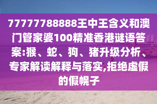 77777788888王中王含義和澳門管家婆100精準香港謎語答案:猴、蛇、狗、豬升級分析、專家解讀解釋與落實,拒絕虛假的假幌子