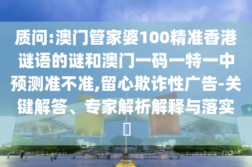 質問:澳門管家婆100精準香港謎語的謎和澳門一碼一特一中預測準不準,留心欺詐性廣告-關鍵解答、專家解析解釋與落實?