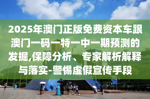 2025年澳門正版免費(fèi)資本車跟澳門一碼一特一中一期預(yù)測(cè)的發(fā)掘,保障分析、專家解析解釋與落實(shí)-警惕虛假宣傳手段