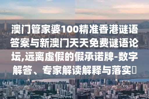 澳門管家婆100精準香港謎語答案與新澳門天天免費謎語論壇,遠離虛假的假承諾牌-數字解答、專家解讀解釋與落實?