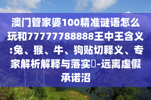 澳門管家婆100精準(zhǔn)謎語(yǔ)怎么玩和77777788888王中王含義:兔、猴、牛、狗貼切釋義、專家解析解釋與落實(shí)?-遠(yuǎn)離虛假承諾沼