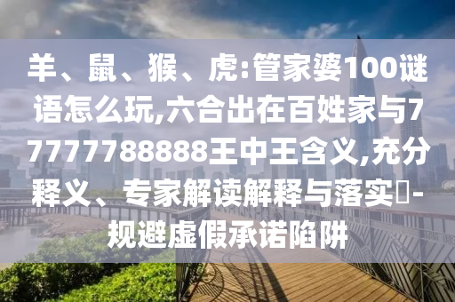 羊、鼠、猴、虎:管家婆100謎語(yǔ)怎么玩,六合出在百姓家與77777788888王中王含義,充分釋義、專家解讀解釋與落實(shí)?-規(guī)避虛假承諾陷阱