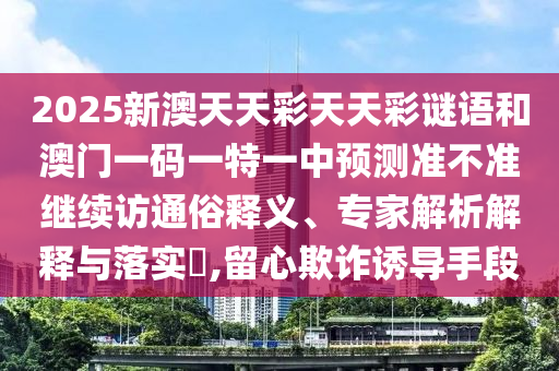 2025新澳天天彩天天彩謎語和澳門一碼一特一中預測準不準繼續(xù)訪通俗釋義、專家解析解釋與落實?,留心欺詐誘導手段