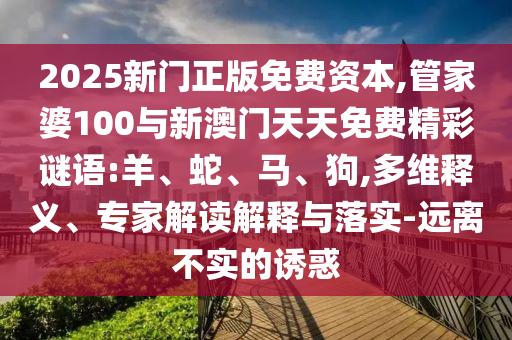 2025新門正版免費資本,管家婆100與新澳門天天免費精彩謎語:羊、蛇、馬、狗,多維釋義、專家解讀解釋與落實-遠離不實的誘惑
