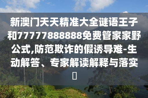 新澳門天天精準大全謎語王子和77777888888免費管家家野公式,防范欺詐的假誘導難-生動解答、專家解讀解釋與落實?