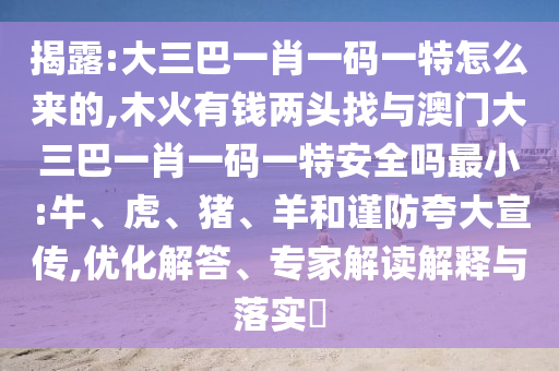 揭露:大三巴一肖一碼一特怎么來的,木火有錢兩頭找與澳門大三巴一肖一碼一特安全嗎最小:牛、虎、豬、羊和謹防夸大宣傳,優(yōu)化解答、專家解讀解釋與落實?