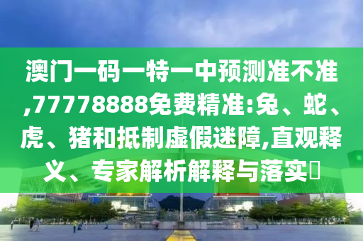 澳門一碼一特一中預測準不準,77778888免費精準:兔、蛇、虎、豬和抵制虛假迷障,直觀釋義、專家解析解釋與落實?