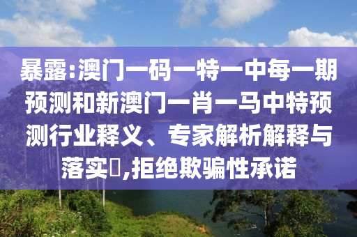 暴露:澳門一碼一特一中每一期預測和新澳門一肖一馬中特預測行業釋義、專家解析解釋與落實?,拒絕欺騙性承諾